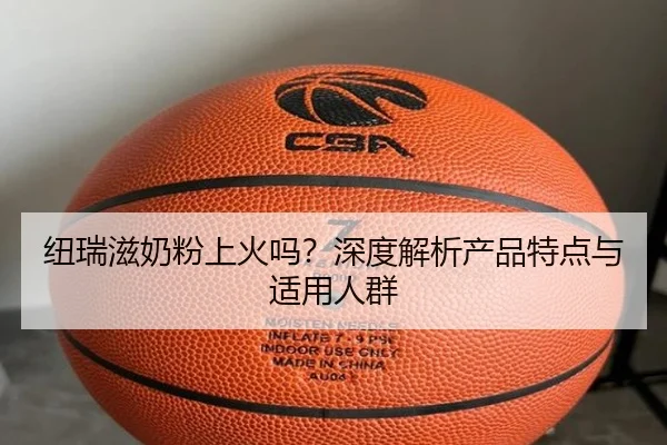 纽瑞滋奶粉上火吗?深度解析产品特点与适用人群