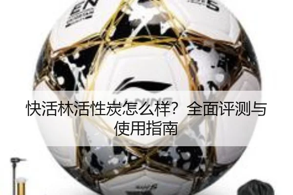 快活林活性炭怎么样?全面评测与使用指南